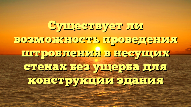 Существует ли возможность проведения штробления в несущих стенах без ущерба для конструкции здания