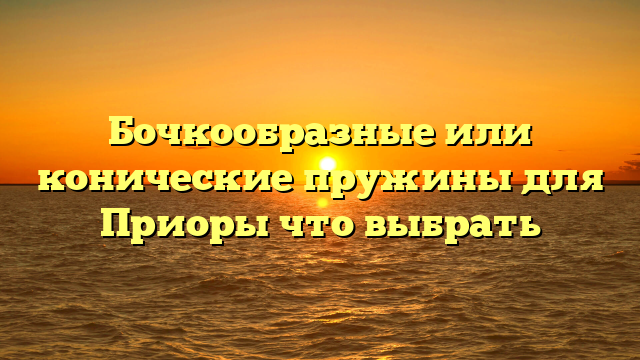 Бочкообразные или конические пружины для Приоры что выбрать