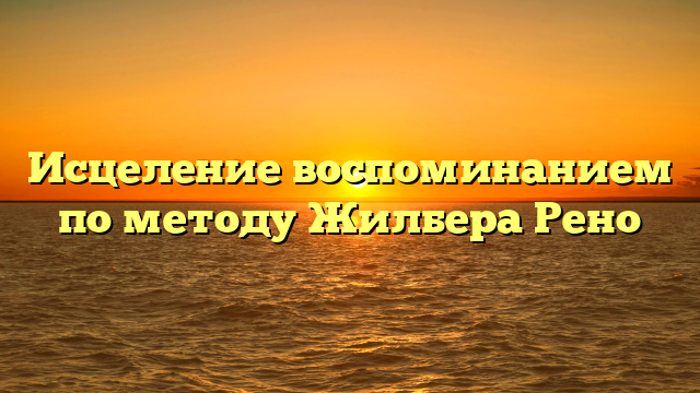 Исцеление воспоминанием по методу Жилбера Рено