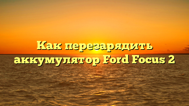 Как перезарядить аккумулятор Ford Focus 2