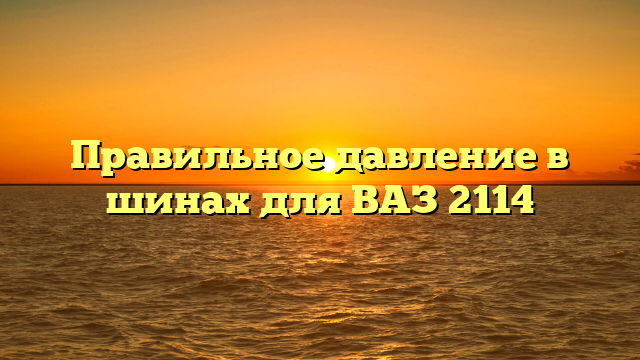 Правильное давление в шинах для ВАЗ 2114