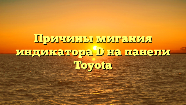Причины мигания индикатора D на панели Toyota