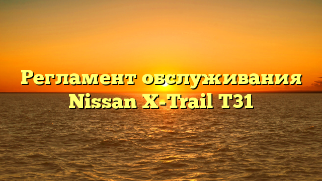 Регламент обслуживания Nissan X-Trail T31