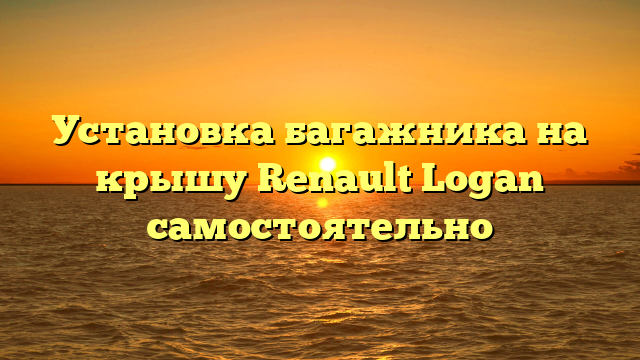 Установка багажника на крышу Renault Logan самостоятельно