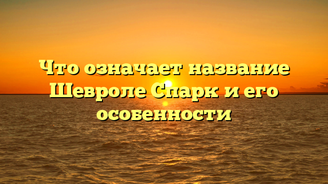 Что означает название Шевроле Спарк и его особенности