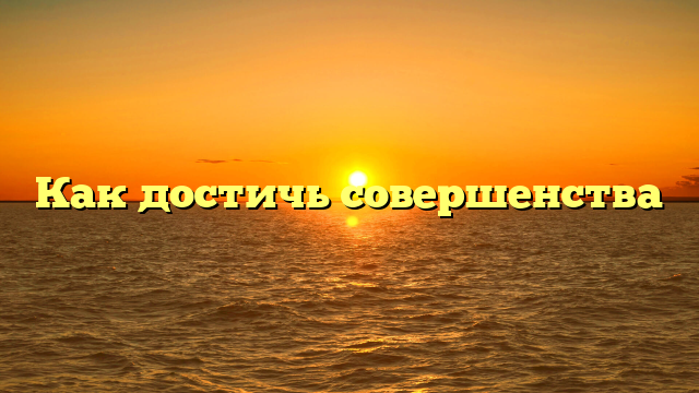 Как достичь совершенства