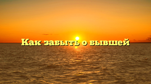 Как забыть о бывшей