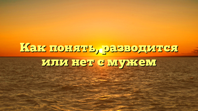 Как понять, разводится или нет с мужем