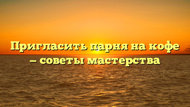 Пригласить парня на кофе — советы мастерства
