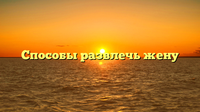 Способы развлечь жену