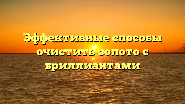 Эффективные способы очистить золото с бриллиантами