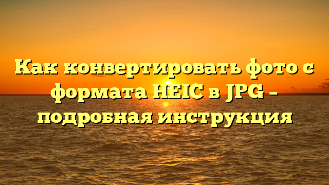 Как конвертировать фото с формата HEIC в JPG – подробная инструкция
