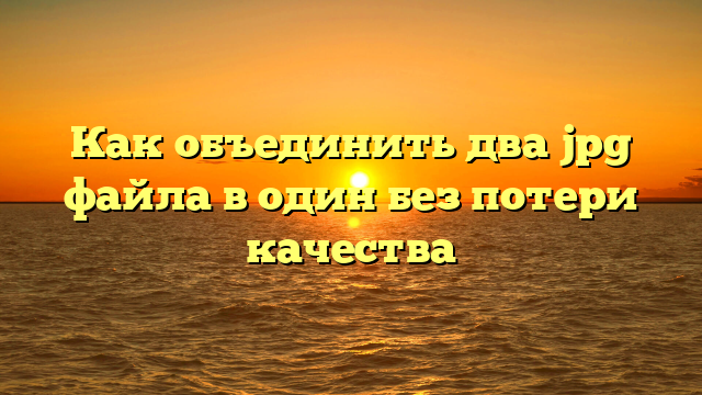 Как объединить два jpg файла в один без потери качества