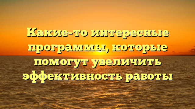 Какие-то интересные программы, которые помогут увеличить эффективность работы