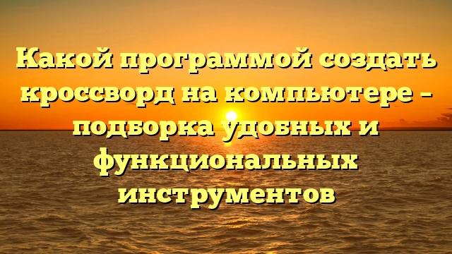 Какой программой создать кроссворд на компьютере – подборка удобных и функциональных инструментов