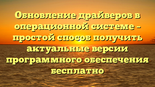 Обновление драйверов в операционной системе – простой способ получить актуальные версии программного обеспечения бесплатно