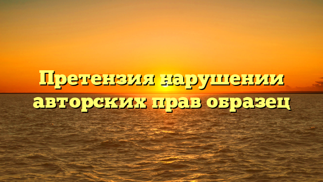 Претензия нарушении авторских прав образец