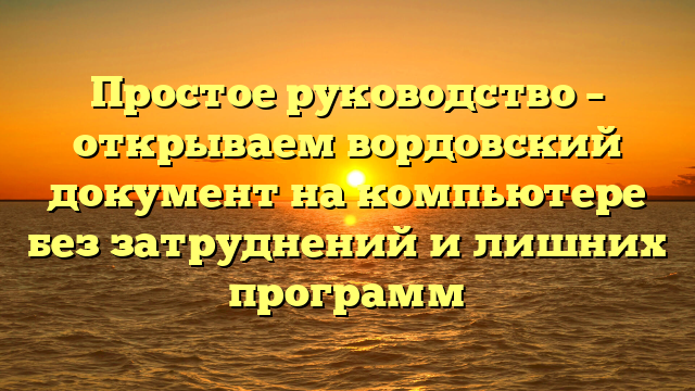 Простое руководство – открываем вордовский документ на компьютере без затруднений и лишних программ