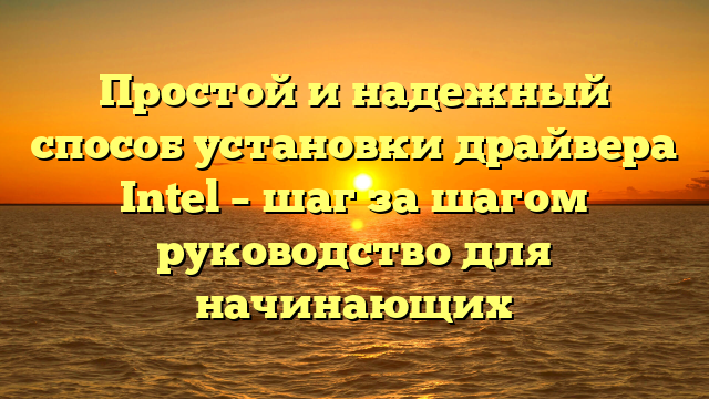 Простой и надежный способ установки драйвера Intel – шаг за шагом руководство для начинающих