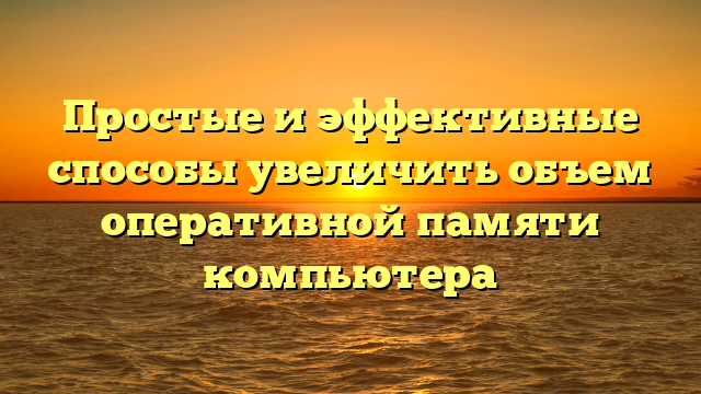 Простые и эффективные способы увеличить объем оперативной памяти компьютера