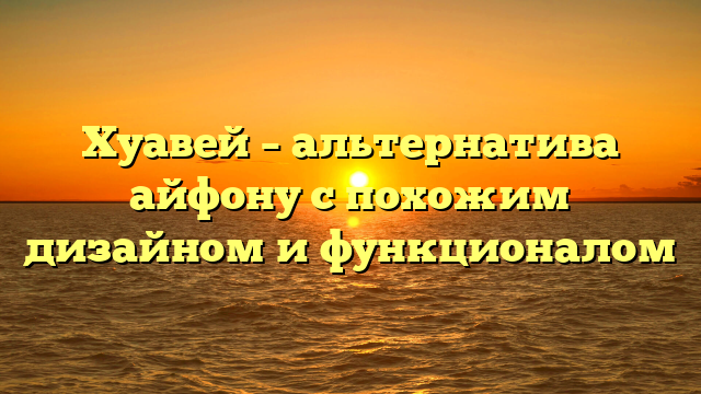 Хуавей – альтернатива айфону с похожим дизайном и функционалом