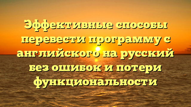 Эффективные способы перевести программу с английского на русский без ошибок и потери функциональности
